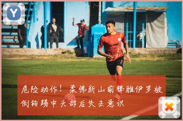 危险动作！柔佛新山前锋雅伊罗被倒钩踢中头部后失去意识