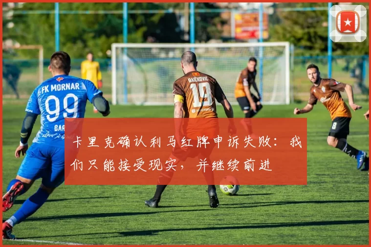 卡里克确认利马红牌申诉失败：我们只能接受现实，并继续前进