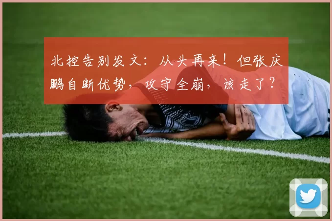 北控告别发文：从头再来！但张庆鹏自断优势，攻守全崩，该走了？