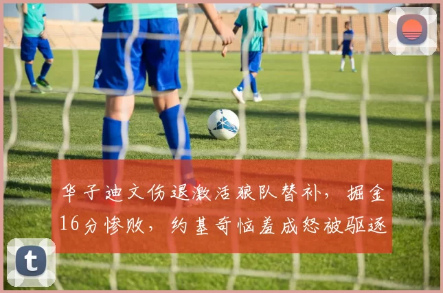 华子迪文伤退激活狼队替补，掘金16分惨败，约基奇恼羞成怒被驱逐