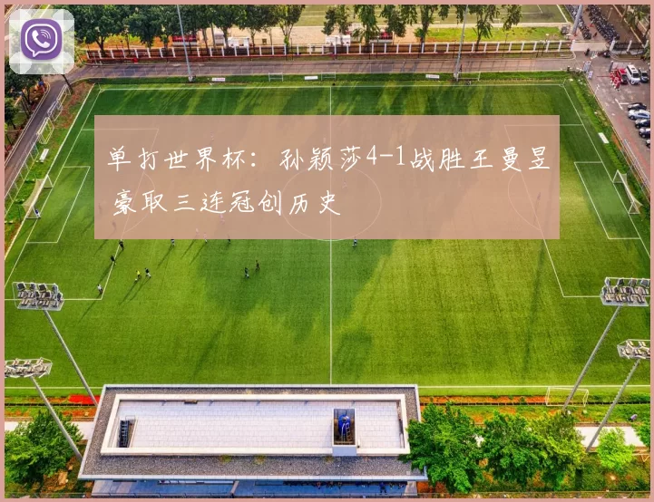 单打世界杯:孙颖莎4-1战胜王曼昱 豪取三连冠创历史