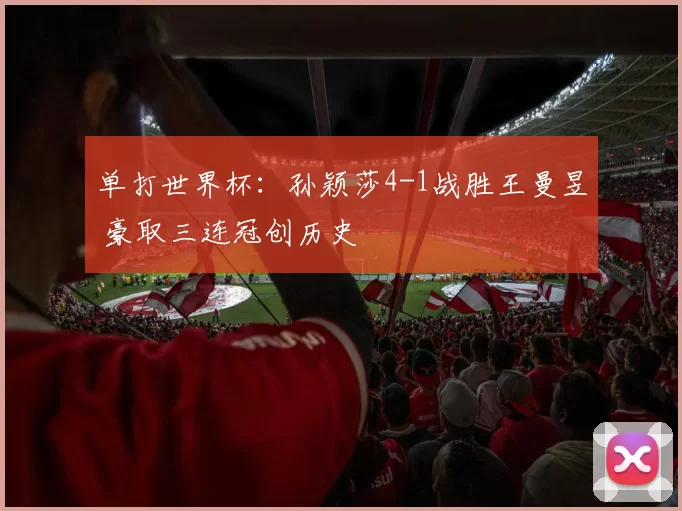 单打世界杯:孙颖莎4-1战胜王曼昱 豪取三连冠创历史