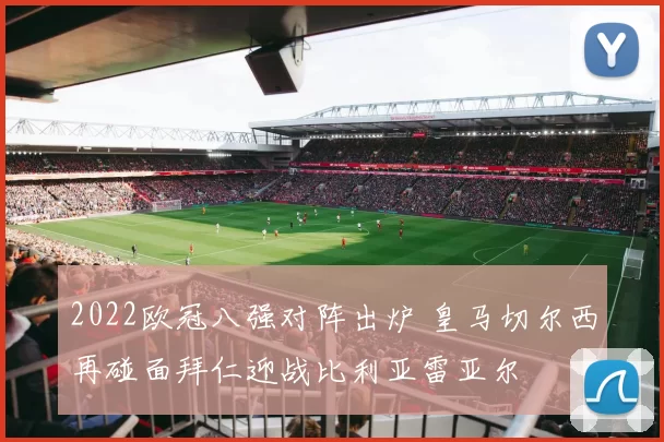 2022欧冠八强对阵出炉 皇马切尔西再碰面拜仁迎战比利亚雷亚尔