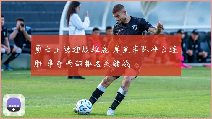 勇士主场迎战雄鹿 库里率队冲击连胜 争夺西部排名关键战