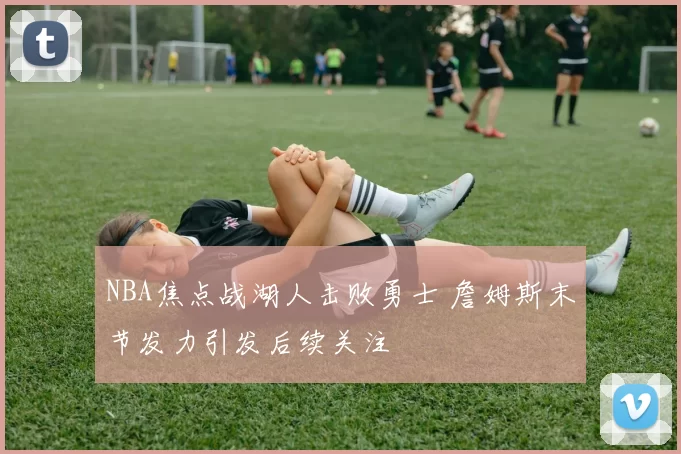 NBA焦点战湖人击败勇士 詹姆斯末节发力引发后续关注