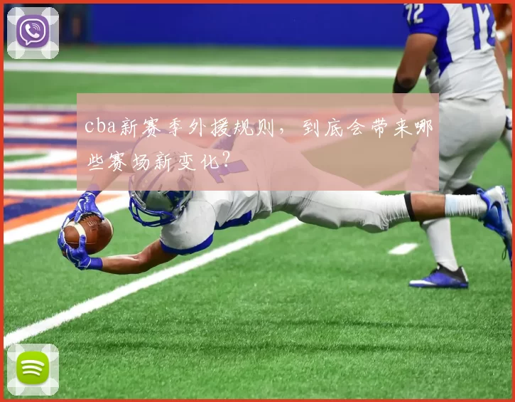 cba新赛季外援规则,到底会带来哪些赛场新变化?