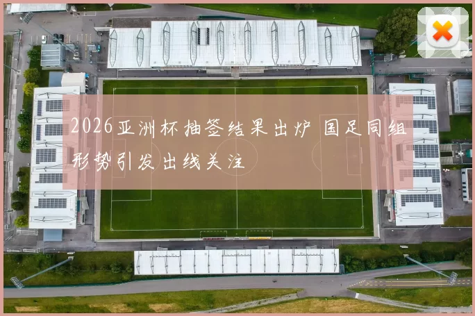 2026亚洲杯抽签结果出炉 国足同组形势引发出线关注