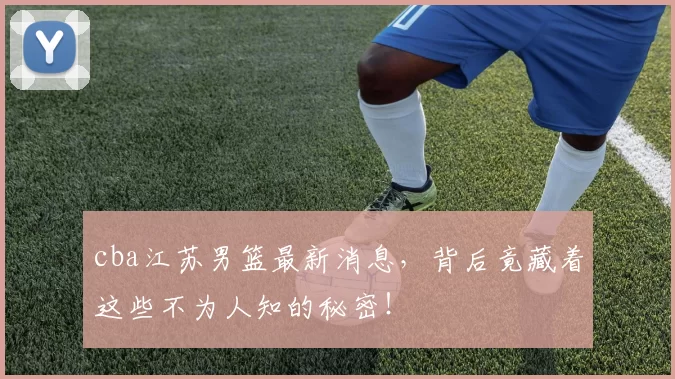 cba江苏男篮最新消息，背后竟藏着这些不为人知的秘密！