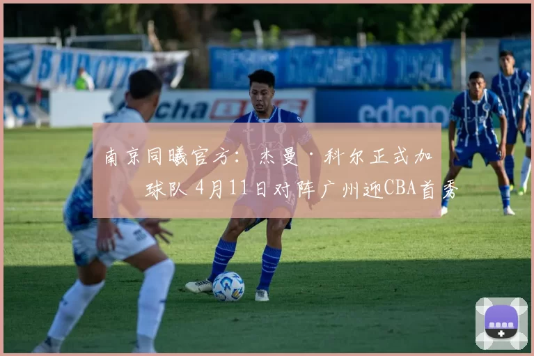 南京同曦官方:杰曼·科尔正式加盟球队 4月11日对阵广州迎CBA首秀