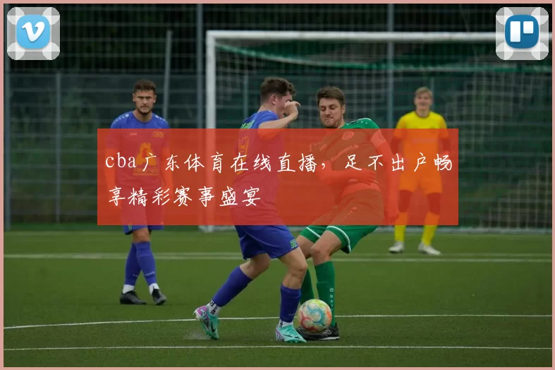 cba广东体育在线直播，足不出户畅享精彩赛事盛宴