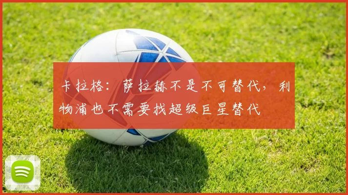 卡拉格:萨拉赫不是不可替代,利物浦也不需要找超级巨星替代