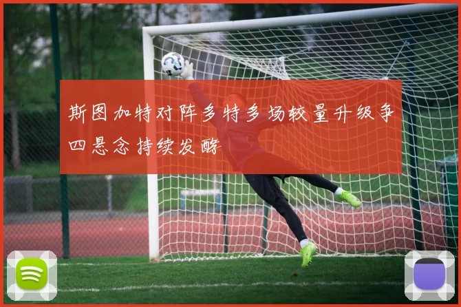 斯图加特对阵多特多场较量升级争四悬念持续发酵