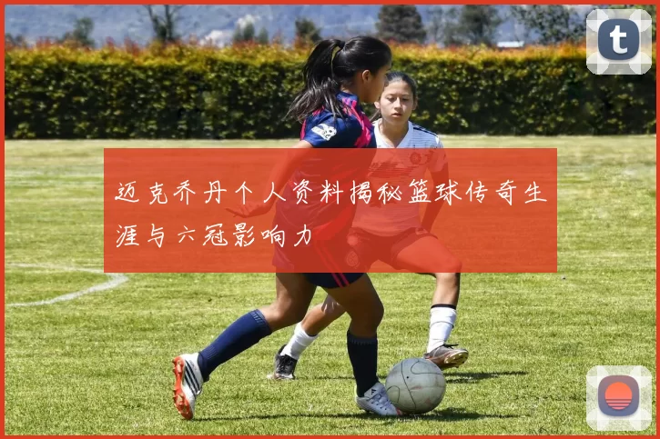 迈克乔丹个人资料揭秘篮球传奇生涯与六冠影响力