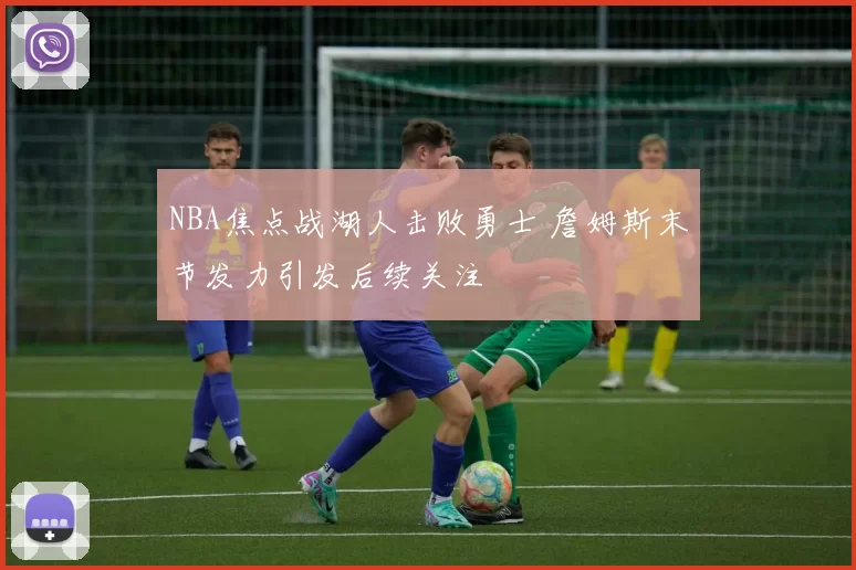 NBA焦点战湖人击败勇士 詹姆斯末节发力引发后续关注