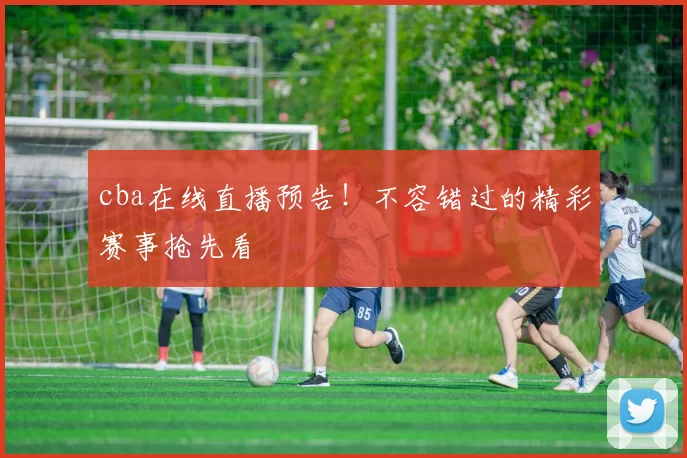 cba在线直播预告！不容错过的精彩赛事抢先看