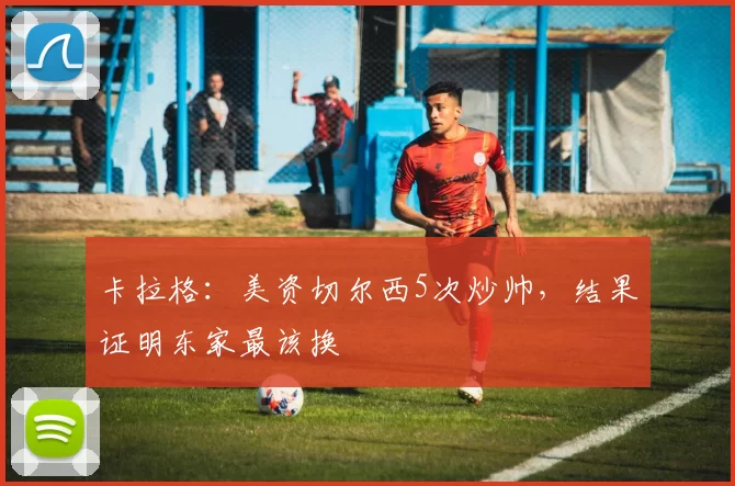 卡拉格：美资切尔西5次炒帅，结果证明东家最该换