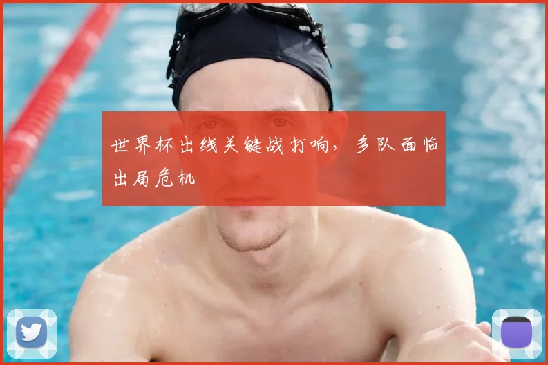 世界杯出线关键战打响,多队面临出局危机