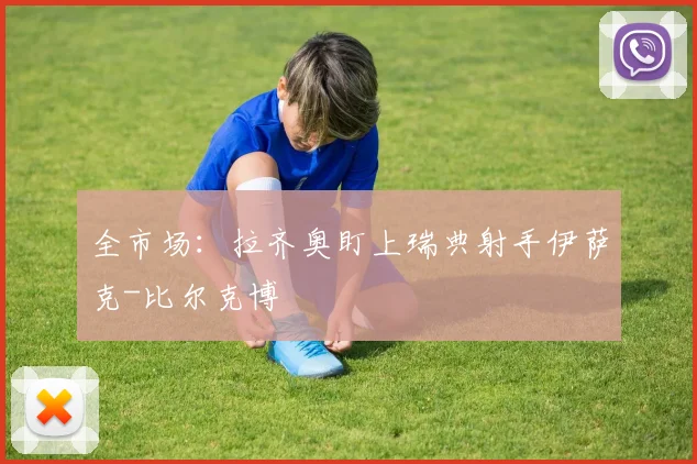 全市场:拉齐奥盯上瑞典射手伊萨克-比尔克博
