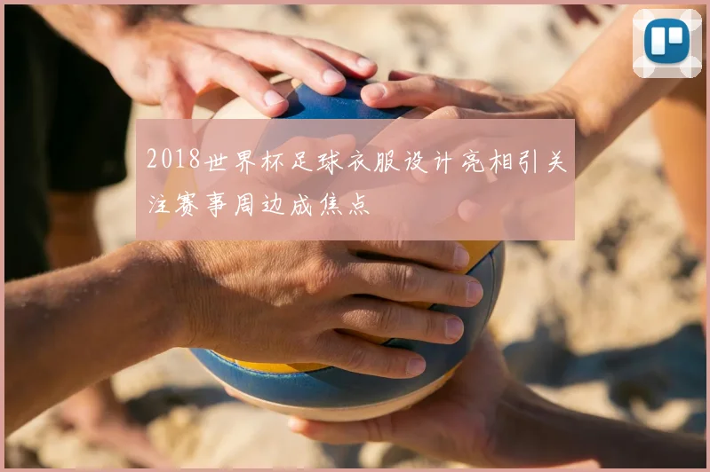 2018世界杯足球衣服设计亮相引关注赛事周边成焦点