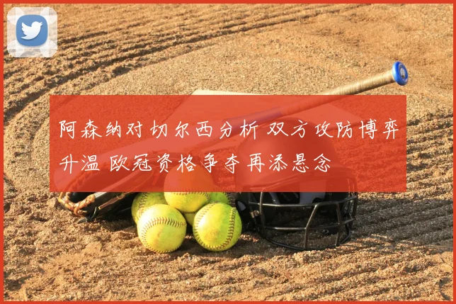 阿森纳对切尔西分析 双方攻防博弈升温 欧冠资格争夺再添悬念