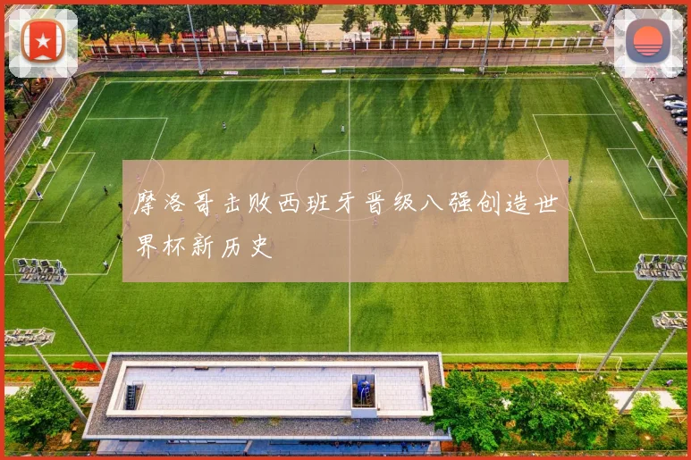 摩洛哥击败西班牙晋级八强创造世界杯新历史