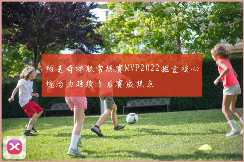 约基奇蝉联常规赛MVP2022掘金核心统治力延续季后赛成焦点
