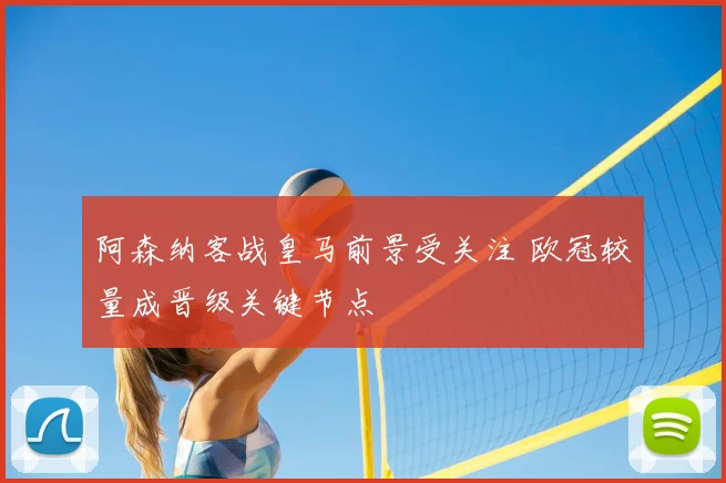 阿森纳客战皇马前景受关注 欧冠较量成晋级关键节点