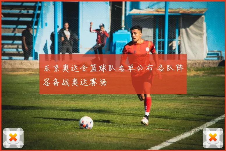 东京奥运会篮球队名单公布 各队阵容备战奥运赛场