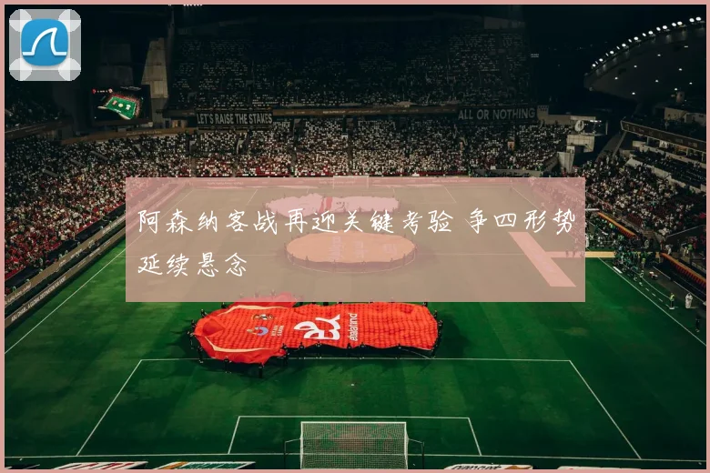 阿森纳客战再迎关键考验 争四形势延续悬念