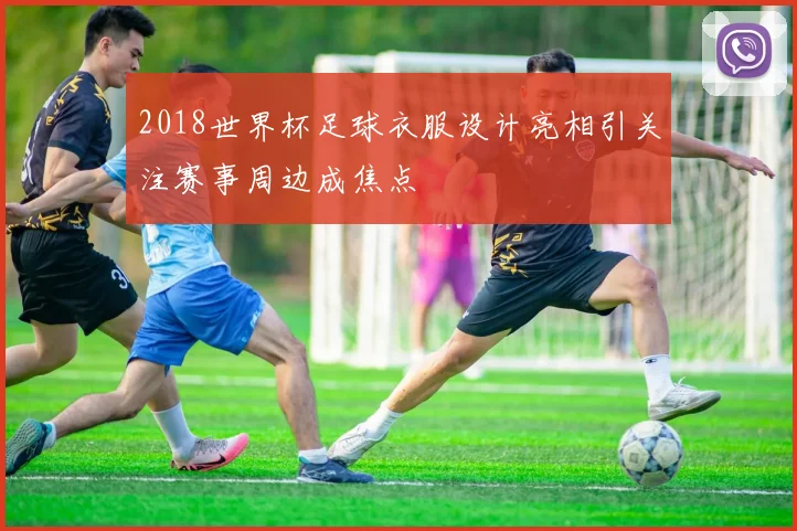 2018世界杯足球衣服设计亮相引关注赛事周边成焦点