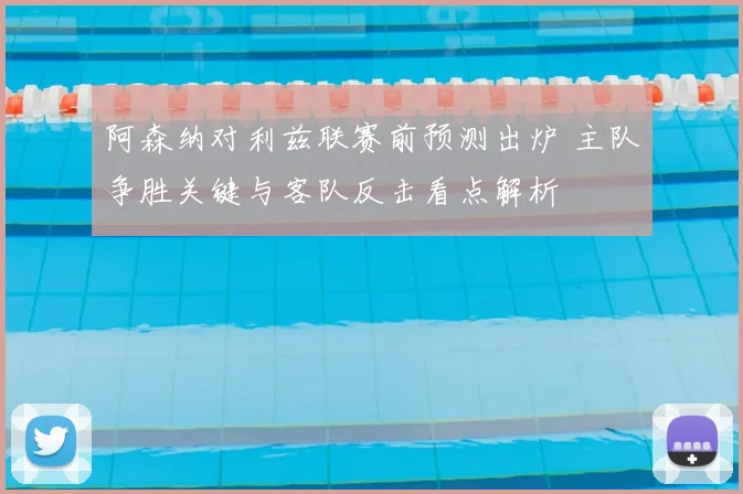 阿森纳对利兹联赛前预测出炉 主队争胜关键与客队反击看点解析