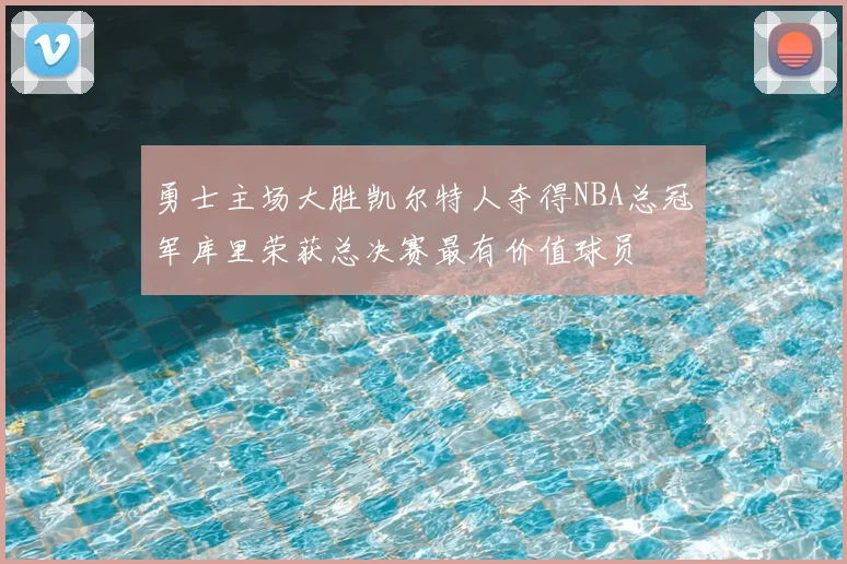 勇士主场大胜凯尔特人夺得NBA总冠军库里荣获总决赛最有价值球员