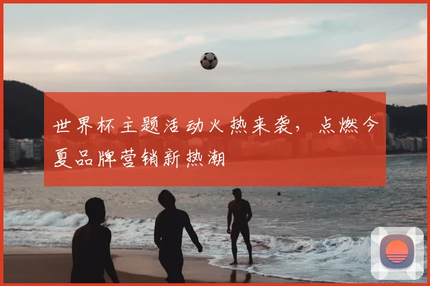 世界杯主题活动火热来袭,点燃今夏品牌营销新热潮