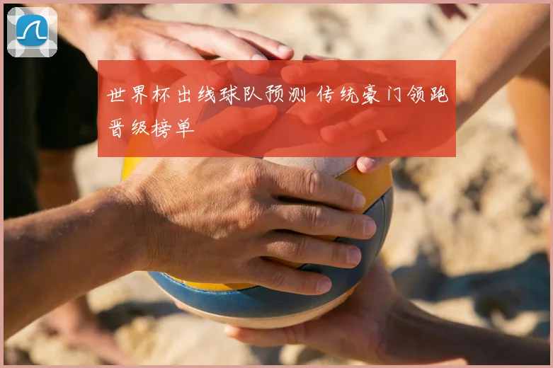 世界杯出线球队预测 传统豪门领跑晋级榜单