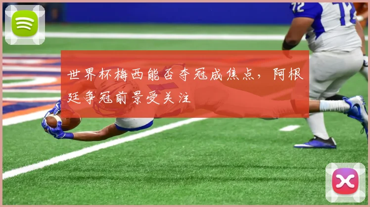 世界杯梅西能否夺冠成焦点,阿根廷争冠前景受关注